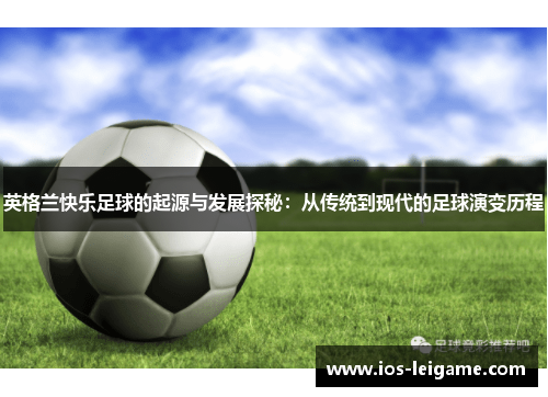 英格兰快乐足球的起源与发展探秘:从传统到现代的足球演变历程 英格兰快乐足球的起源与发展探秘:从传统到现代的足球演变历程