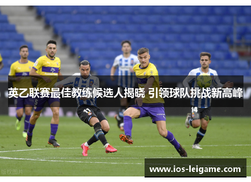 英乙联赛最佳教练候选人揭晓 引领球队挑战新高峰 英乙联赛最佳教练候选人揭晓 引领球队挑战新高峰