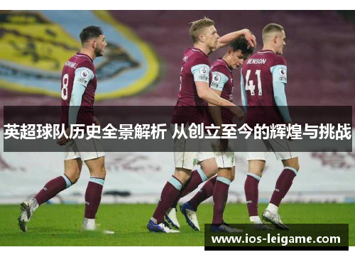 英超球队历史全景解析 从创立至今的辉煌与挑战 英超球队历史全景解析 从创立至今的辉煌与挑战