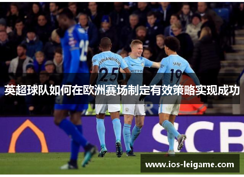 英超球队如何在欧洲赛场制定有效策略实现成功 英超球队如何在欧洲赛场制定有效策略实现成功