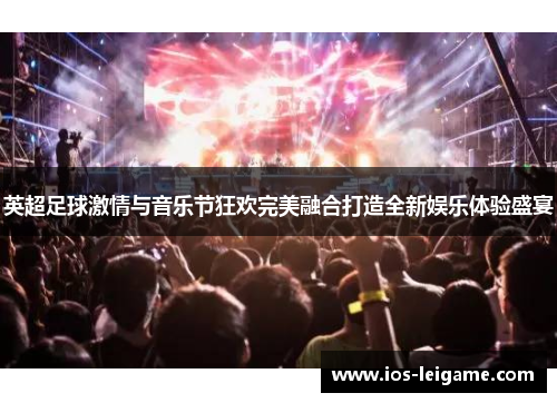 英超足球激情与音乐节狂欢完美融合打造全新娱乐体验盛宴 英超足球激情与音乐节狂欢完美融合打造全新娱乐体验盛宴