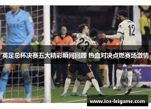 英足总杯决赛五大精彩瞬间回顾 热血对决点燃赛场激情 英足总杯决赛五大精彩瞬间回顾 热血对决点燃赛场激情