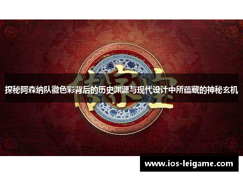 探秘阿森纳队徽色彩背后的历史渊源与现代设计中所蕴藏的神秘玄机