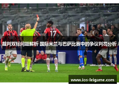 裁判双标问题解析 国际米兰与巴萨比赛中的争议判罚分析