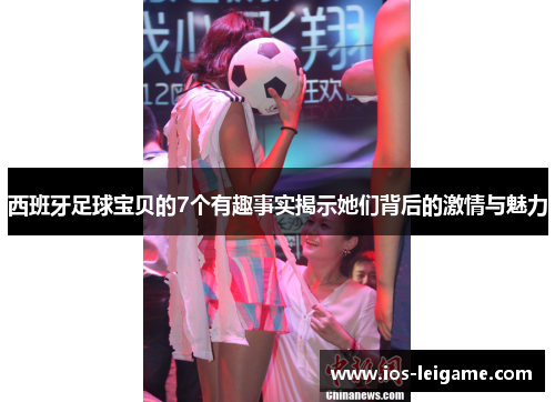 西班牙足球宝贝的7个有趣事实揭示她们背后的激情与魅力 西班牙足球宝贝的7个有趣事实揭示她们背后的激情与魅力