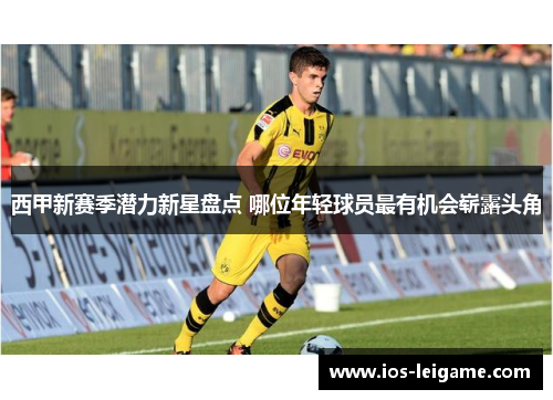 西甲新赛季潜力新星盘点 哪位年轻球员最有机会崭露头角