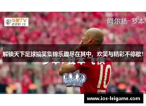 解锁天下足球搞笑集锦乐趣尽在其中,欢笑与精彩不停歇! 解锁天下足球搞笑集锦乐趣尽在其中,欢笑与精彩不停歇!