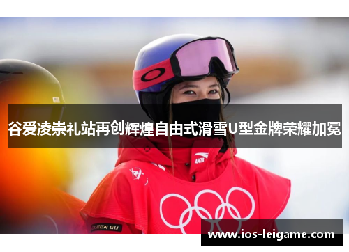 谷爱凌崇礼站再创辉煌自由式滑雪U型金牌荣耀加冕