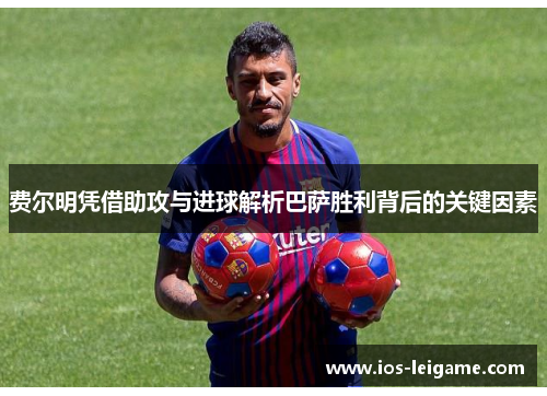 费尔明凭借助攻与进球解析巴萨胜利背后的关键因素 费尔明凭借助攻与进球解析巴萨胜利背后的关键因素
