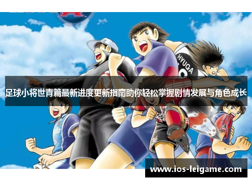 足球小将世青篇最新进度更新指南助你轻松掌握剧情发展与角色成长 足球小将世青篇最新进度更新指南助你轻松掌握剧情发展与角色成长