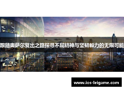 跟随奥萨尔复出之路探寻不屈精神与坚韧毅力的无限可能 跟随奥萨尔复出之路探寻不屈精神与坚韧毅力的无限可能