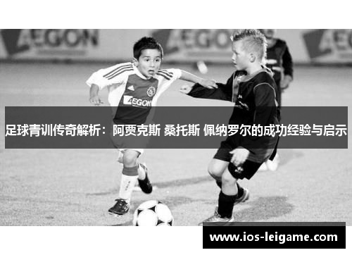 足球青训传奇解析:阿贾克斯 桑托斯 佩纳罗尔的成功经验与启示 足球青训传奇解析:阿贾克斯 桑托斯 佩纳罗尔的成功经验与启示