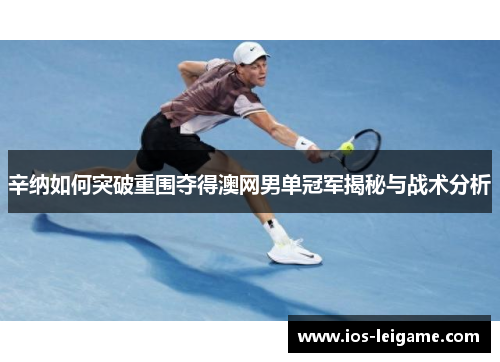 辛纳如何突破重围夺得澳网男单冠军揭秘与战术分析 辛纳如何突破重围夺得澳网男单冠军揭秘与战术分析