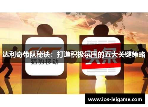 达利奇带队秘诀:打造积极氛围的五大关键策略 达利奇带队秘诀:打造积极氛围的五大关键策略