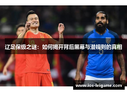 辽足保级之谜:如何揭开背后黑幕与潜规则的真相 辽足保级之谜:如何揭开背后黑幕与潜规则的真相