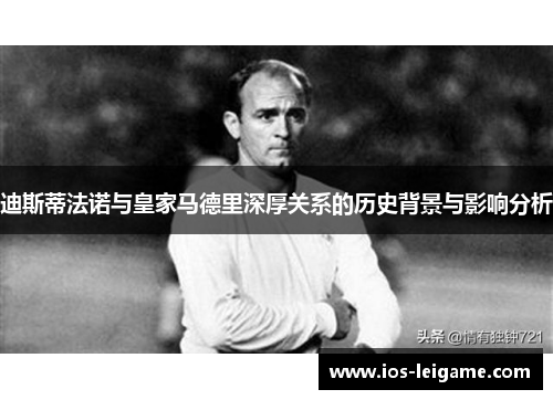 迪斯蒂法诺与皇家马德里深厚关系的历史背景与影响分析