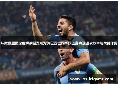从数据层面深度解读努涅斯对阵巴西世界杯预选赛表现进攻效率与关键作用 从数据层面深度解读努涅斯对阵巴西世界杯预选赛表现进攻效率与关键作用