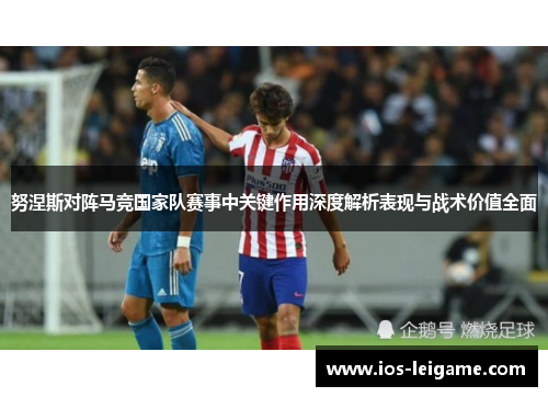 努涅斯对阵马竞国家队赛事中关键作用深度解析表现与战术价值全面 努涅斯对阵马竞国家队赛事中关键作用深度解析表现与战术价值全面