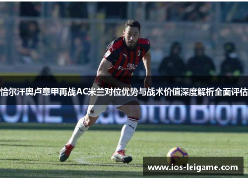恰尔汗奥卢意甲再战AC米兰对位优势与战术价值深度解析全面评估