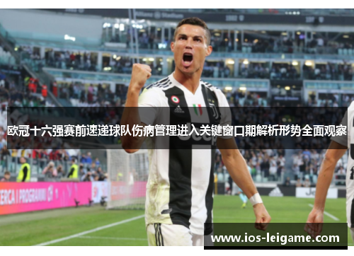 欧冠十六强赛前速递球队伤病管理进入关键窗口期解析形势全面观察 欧冠十六强赛前速递球队伤病管理进入关键窗口期解析形势全面观察