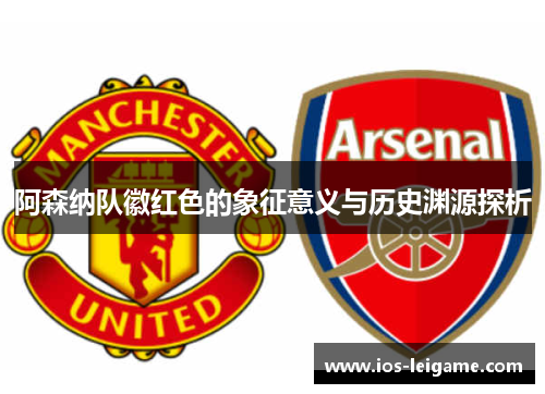 阿森纳队徽红色的象征意义与历史渊源探析 阿森纳队徽红色的象征意义与历史渊源探析