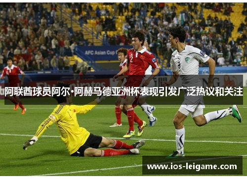 阿联酋球员阿尔·阿赫马德亚洲杯表现引发广泛热议和关注 阿联酋球员阿尔·阿赫马德亚洲杯表现引发广泛热议和关注