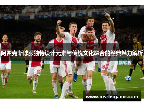 阿贾克斯球服独特设计元素与传统文化融合的经典魅力解析 阿贾克斯球服独特设计元素与传统文化融合的经典魅力解析
