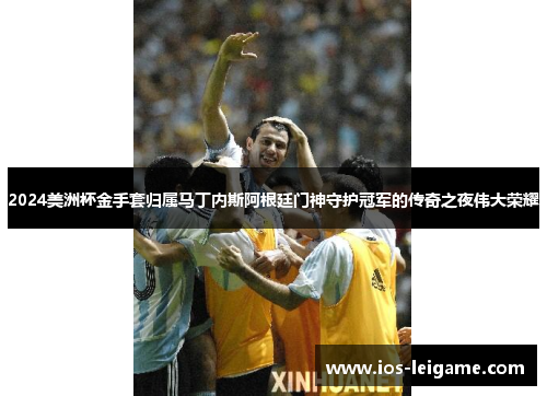 2024美洲杯金手套归属马丁内斯阿根廷门神守护冠军的传奇之夜伟大荣耀 2024美洲杯金手套归属马丁内斯阿根廷门神守护冠军的传奇之夜伟大荣耀
