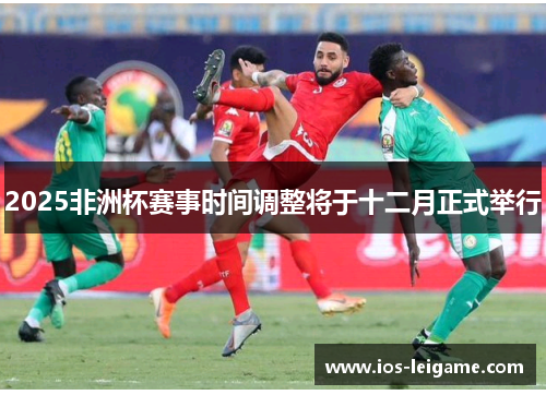 2025非洲杯赛事时间调整将于十二月正式举行 2025非洲杯赛事时间调整将于十二月正式举行