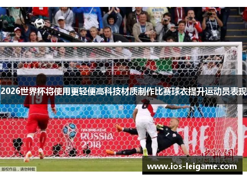 2026世界杯将使用更轻便高科技材质制作比赛球衣提升运动员表现 2026世界杯将使用更轻便高科技材质制作比赛球衣提升运动员表现