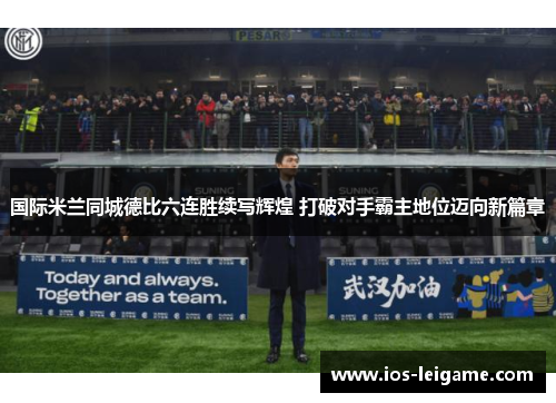 国际米兰同城德比六连胜续写辉煌 打破对手霸主地位迈向新篇章