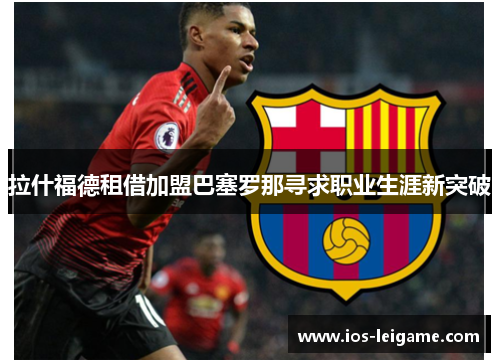 拉什福德租借加盟巴塞罗那寻求职业生涯新突破