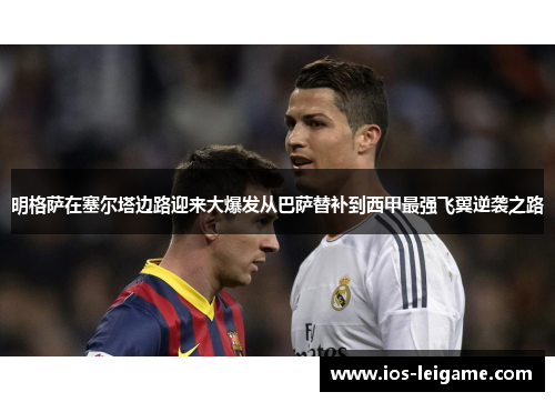 明格萨在塞尔塔边路迎来大爆发从巴萨替补到西甲最强飞翼逆袭之路