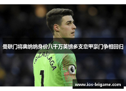 曼联门将奥纳纳身价八千万英镑多支意甲豪门争相回归