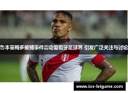 鲁本塞梅多被捕事件震动葡萄牙足球界 引发广泛关注与讨论 鲁本塞梅多被捕事件震动葡萄牙足球界 引发广泛关注与讨论