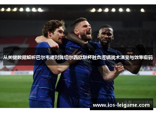 从关键数据解析巴尔韦德对阵切尔西欧联杯胜负逻辑战术演变与效率密码 从关键数据解析巴尔韦德对阵切尔西欧联杯胜负逻辑战术演变与效率密码