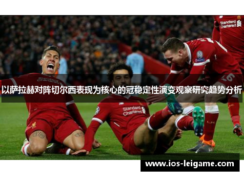 以萨拉赫对阵切尔西表现为核心的冠稳定性演变观察研究趋势分析 以萨拉赫对阵切尔西表现为核心的冠稳定性演变观察研究趋势分析