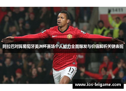 阿拉巴对阵葡萄牙美洲杯赛场个人能力全面爆发与价值解析关键表现 阿拉巴对阵葡萄牙美洲杯赛场个人能力全面爆发与价值解析关键表现