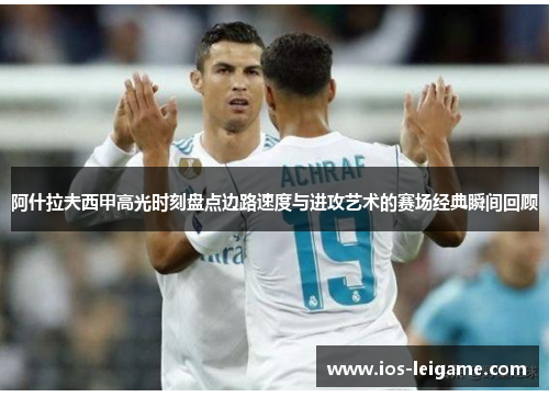 阿什拉夫西甲高光时刻盘点边路速度与进攻艺术的赛场经典瞬间回顾 阿什拉夫西甲高光时刻盘点边路速度与进攻艺术的赛场经典瞬间回顾