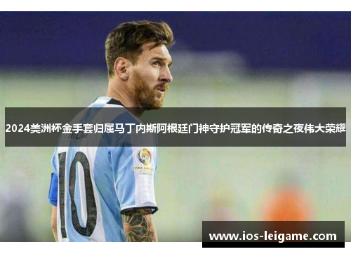 2024美洲杯金手套归属马丁内斯阿根廷门神守护冠军的传奇之夜伟大荣耀 2024美洲杯金手套归属马丁内斯阿根廷门神守护冠军的传奇之夜伟大荣耀