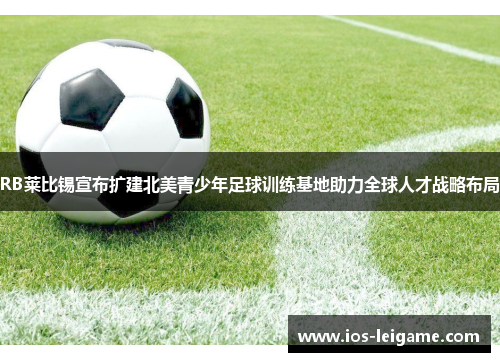 RB莱比锡宣布扩建北美青少年足球训练基地助力全球人才战略布局 RB莱比锡宣布扩建北美青少年足球训练基地助力全球人才战略布局