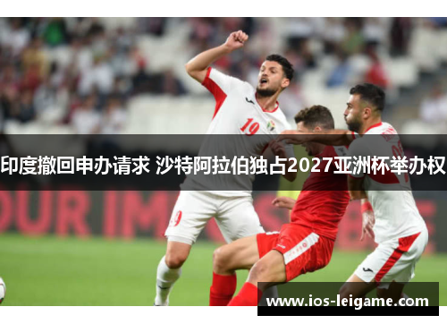 印度撤回申办请求 沙特阿拉伯独占2027亚洲杯举办权 印度撤回申办请求 沙特阿拉伯独占2027亚洲杯举办权